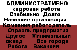 АДМИНИСТРАТИВНО-кадровая работа. Стабильно. Долго › Название организации ­ Компания-работодатель › Отрасль предприятия ­ Другое › Минимальный оклад ­ 1 - Все города Работа » Вакансии   . Кемеровская обл.,Юрга г.